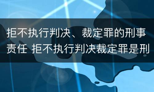 拒不执行判决、裁定罪的刑事责任 拒不执行判决裁定罪是刑事案件吗