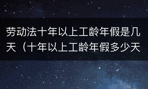 劳动法十年以上工龄年假是几天（十年以上工龄年假多少天）