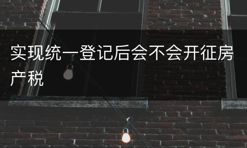 实现统一登记后会不会开征房产税