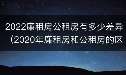 2022廉租房公租房有多少差异（2020年廉租房和公租房的区别）
