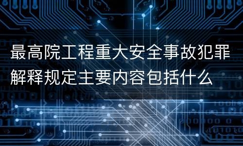最高院工程重大安全事故犯罪解释规定主要内容包括什么