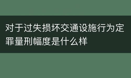 对于过失损坏交通设施行为定罪量刑幅度是什么样