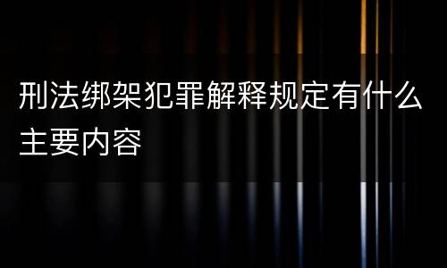 刑法绑架犯罪解释规定有什么主要内容