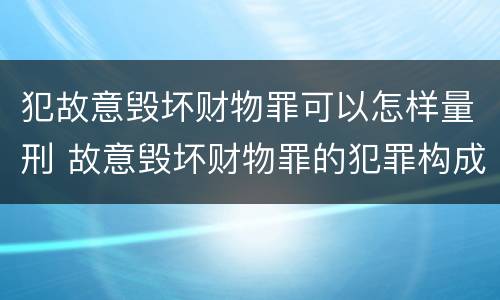 犯故意毁坏财物罪可以怎样量刑 故意毁坏财物罪的犯罪构成