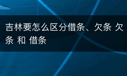 吉林要怎么区分借条、欠条 欠条 和 借条
