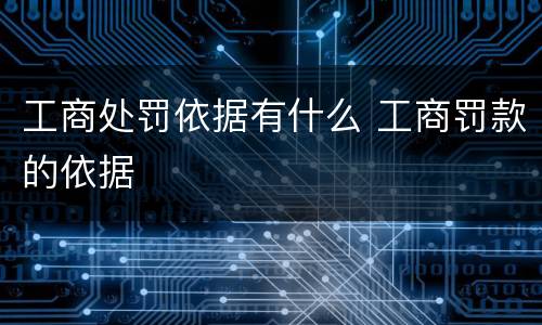 工商处罚依据有什么 工商罚款的依据