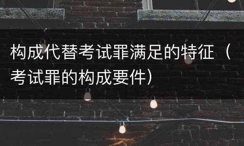 构成代替考试罪满足的特征（考试罪的构成要件）