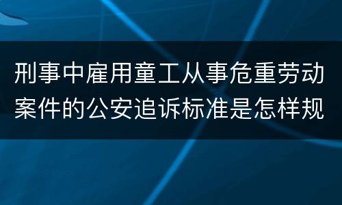 刑事中雇用童工从事危重劳动案件的公安追诉标准是怎样规定