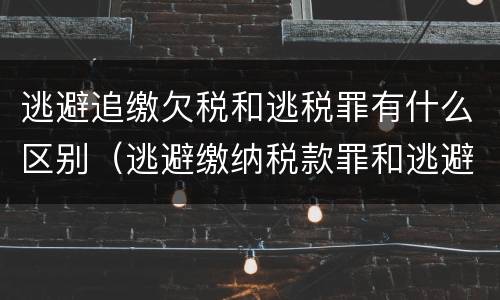 逃避追缴欠税和逃税罪有什么区别（逃避缴纳税款罪和逃避追缴欠税罪）