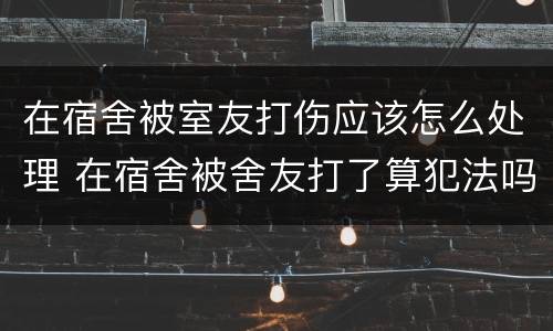 在宿舍被室友打伤应该怎么处理 在宿舍被舍友打了算犯法吗他