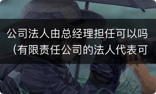 公司法人由总经理担任可以吗（有限责任公司的法人代表可以由经理担任吗）