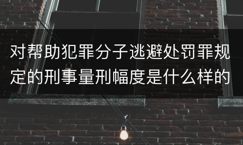 对帮助犯罪分子逃避处罚罪规定的刑事量刑幅度是什么样的