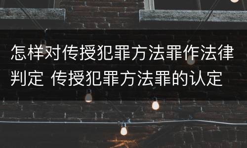 怎样对传授犯罪方法罪作法律判定 传授犯罪方法罪的认定