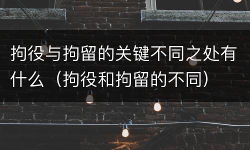 拘役与拘留的关键不同之处有什么（拘役和拘留的不同）