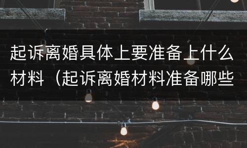 起诉离婚具体上要准备上什么材料（起诉离婚材料准备哪些）