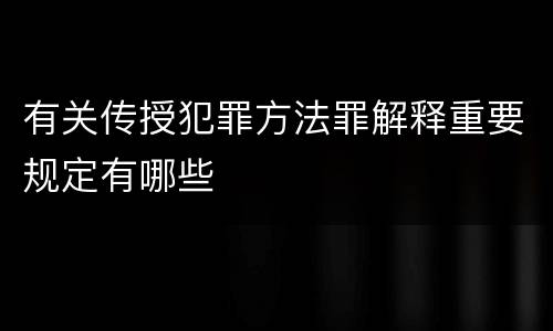 有关传授犯罪方法罪解释重要规定有哪些