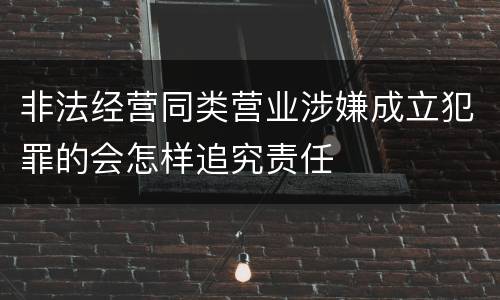 非法经营同类营业涉嫌成立犯罪的会怎样追究责任