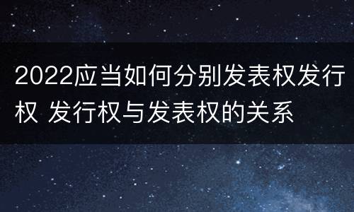 2022应当如何分别发表权发行权 发行权与发表权的关系
