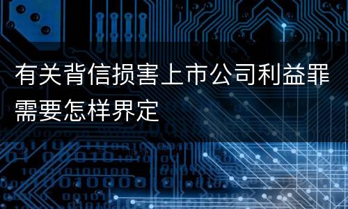 有关背信损害上市公司利益罪需要怎样界定