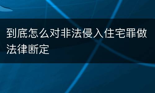 到底怎么对非法侵入住宅罪做法律断定