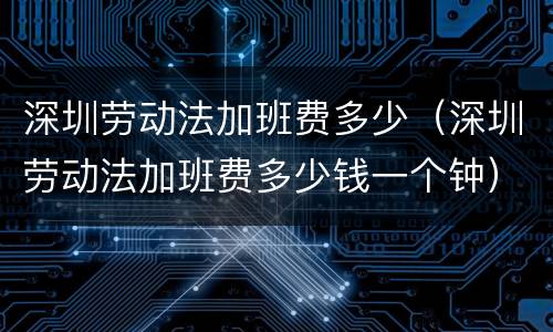 深圳劳动法加班费多少（深圳劳动法加班费多少钱一个钟）
