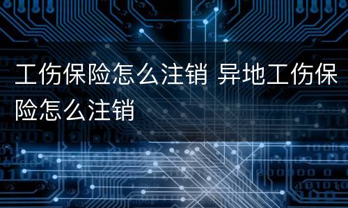 工伤保险怎么注销 异地工伤保险怎么注销
