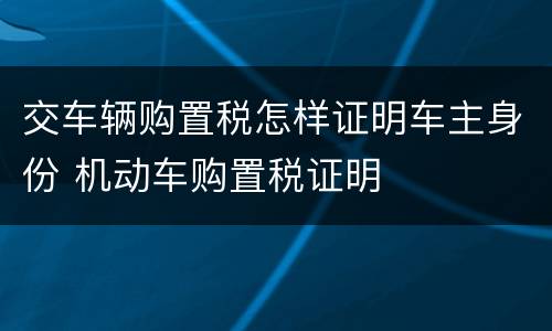 交车辆购置税怎样证明车主身份 机动车购置税证明
