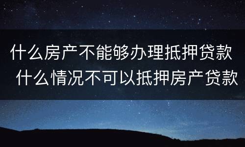 什么房产不能够办理抵押贷款 什么情况不可以抵押房产贷款