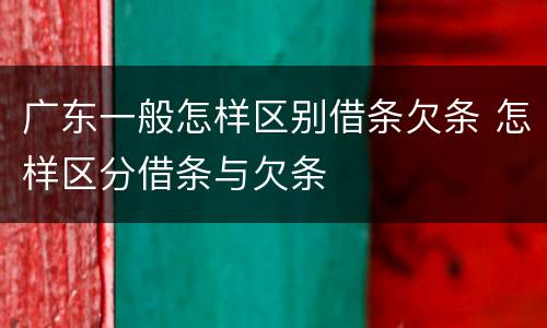 广东一般怎样区别借条欠条 怎样区分借条与欠条