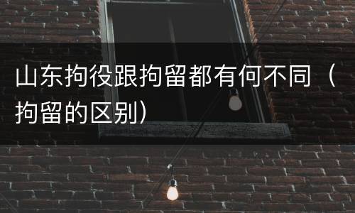 山东拘役跟拘留都有何不同（拘留的区别）