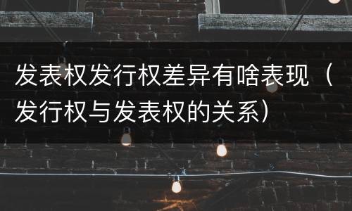 发表权发行权差异有啥表现（发行权与发表权的关系）
