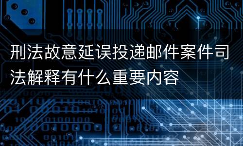 刑法故意延误投递邮件案件司法解释有什么重要内容