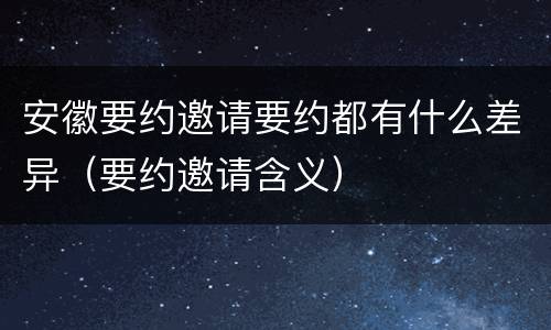 安徽要约邀请要约都有什么差异（要约邀请含义）