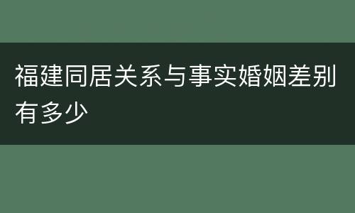 福建同居关系与事实婚姻差别有多少