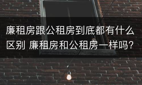 廉租房跟公租房到底都有什么区别 廉租房和公租房一样吗?