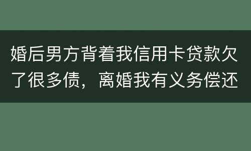 婚后男方背着我信用卡贷款欠了很多债，离婚我有义务偿还吗