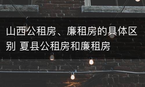 山西公租房、廉租房的具体区别 夏县公租房和廉租房