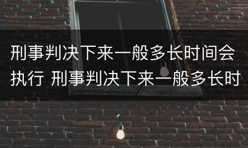 刑事判决下来一般多长时间会执行 刑事判决下来一般多长时间会执行拘留