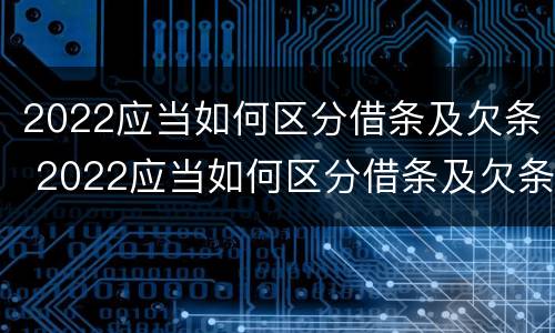 2022应当如何区分借条及欠条 2022应当如何区分借条及欠条呢