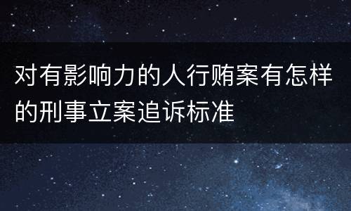 对有影响力的人行贿案有怎样的刑事立案追诉标准