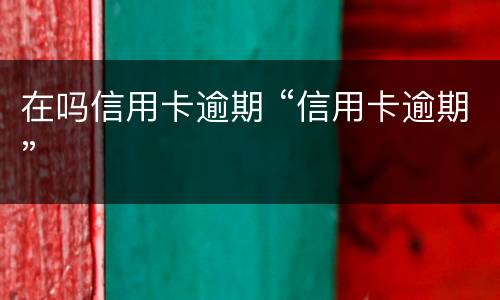 在吗信用卡逾期 “信用卡逾期”