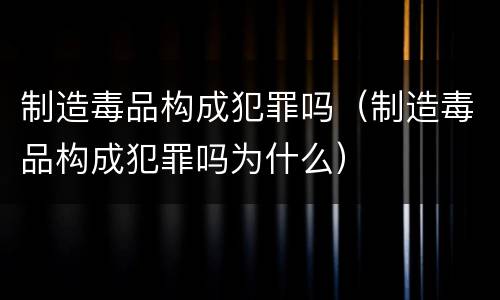 制造毒品构成犯罪吗（制造毒品构成犯罪吗为什么）