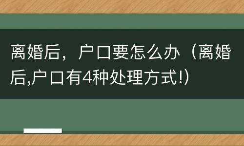 离婚后，户口要怎么办（离婚后,户口有4种处理方式!）