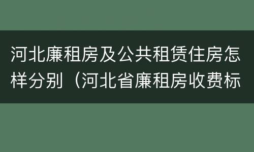 河北廉租房及公共租赁住房怎样分别（河北省廉租房收费标准）