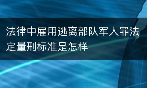法律中雇用逃离部队军人罪法定量刑标准是怎样