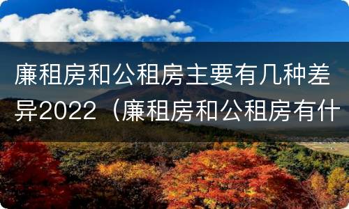 廉租房和公租房主要有几种差异2022（廉租房和公租房有什么差别）
