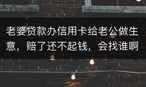 老婆贷款办信用卡给老公做生意，赔了还不起钱，会找谁啊，如果离婚了，怎么分配债务