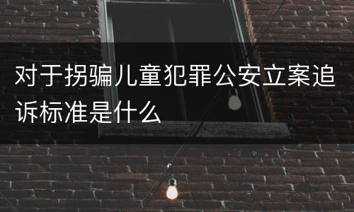 对于拐骗儿童犯罪公安立案追诉标准是什么