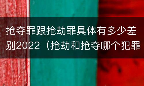 抢夺罪跟抢劫罪具体有多少差别2022（抢劫和抢夺哪个犯罪性质严重）