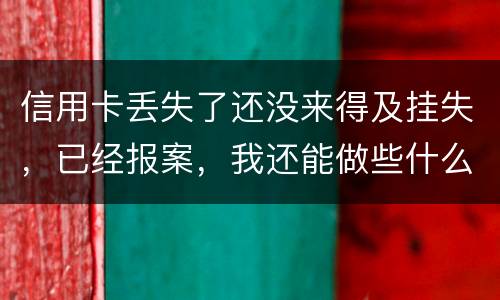 信用卡丢失了还没来得及挂失，已经报案，我还能做些什么